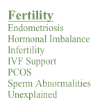 Fertility
Endometriosis Hormonal Imbalance
Infertility
IVF Support
PCOS
Sperm Abnormalities
Unexplained